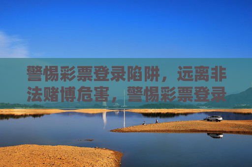 警惕彩票登录陷阱，远离非法赌博危害，警惕彩票登录陷阱，远离非法赌博危害
