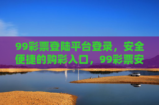 99彩票登陆平台登录，安全便捷的购彩入口，99彩票安全便捷购彩登录入口