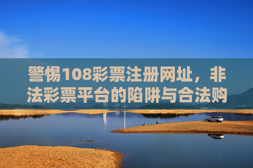 警惕108彩票注册网址，非法彩票平台的陷阱与合法购彩指南，警惕108彩票注册网址，非法平台陷阱与合法购彩指南