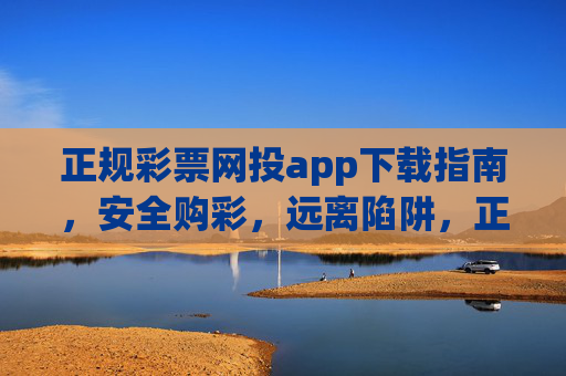 正规彩票网投app下载指南，安全购彩，远离陷阱，正规彩票网投app下载指南，安全购彩，远离陷阱