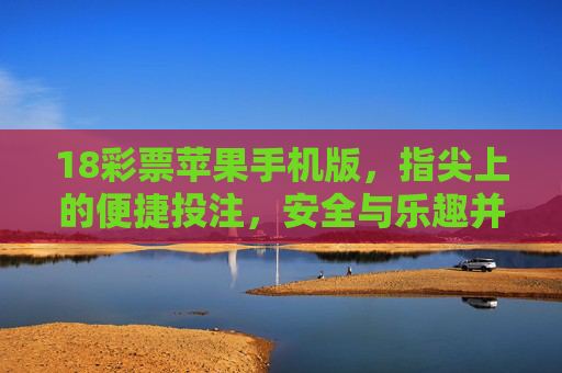 18彩票苹果手机版，指尖上的便捷投注，安全与乐趣并存，18彩票苹果手机版，指尖便捷投注，安全乐趣并存