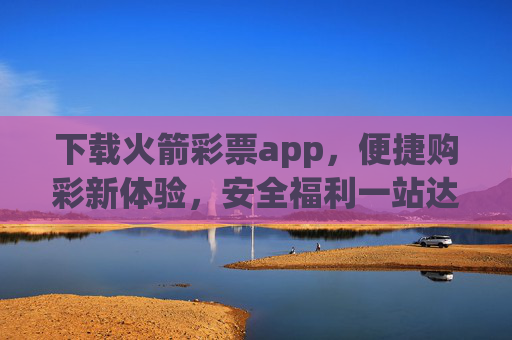 下载火箭彩票app,便捷购彩新体验,安全福利一站达,火箭彩票app,便捷安全购彩,福利一站达 下载火箭彩票app,便捷购彩新体验,安全福利一站达,火箭彩票app,便捷安全购彩,福利一站达