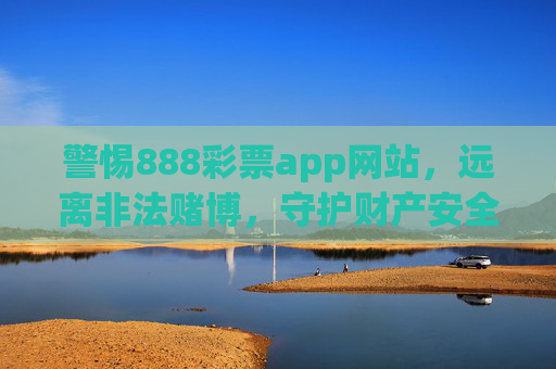 警惕888彩票app网站，远离非法赌博，守护财产安全，警惕888彩票app，守护财产安全