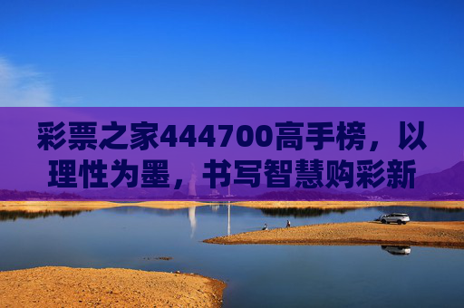 彩票之家444700高手榜，以理性为墨，书写智慧购彩新篇，彩票之家444700高手榜，理性为墨，智慧购彩谱新篇