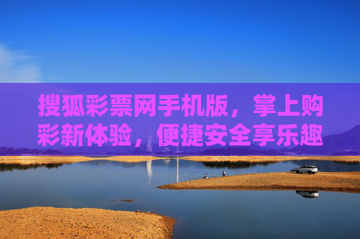 搜狐彩票网手机版，掌上购彩新体验，便捷安全享乐趣，搜狐彩票网手机版，掌上购彩新体验，便捷安全享乐趣