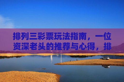排列三彩票玩法指南，一位资深老头的推荐与心得，排列三彩票玩法指南，资深老头的推荐与心得