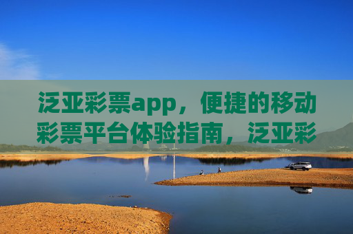 泛亚彩票app，便捷的移动彩票平台体验指南，泛亚彩票app，便捷移动彩票平台体验指南