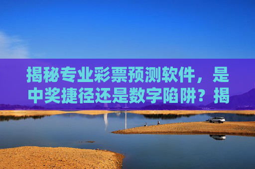 揭秘专业彩票预测软件，是中奖捷径还是数字陷阱？揭秘彩票预测软件，中奖捷径还是数字陷阱？