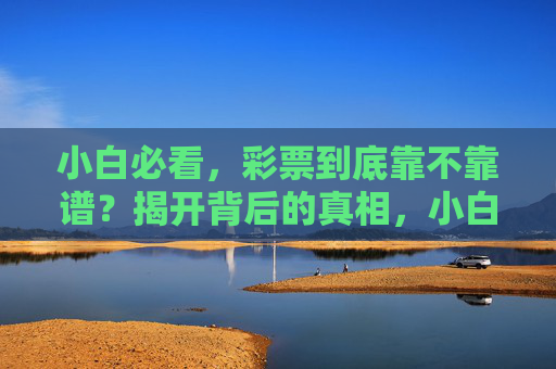 小白必看，彩票到底靠不靠谱？揭开背后的真相，小白必看，彩票到底靠不靠谱？揭开背后的真相