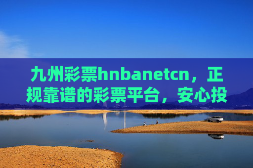 九州彩票hnbanetcn,正规靠谱的彩票平台,安心投享幸运乐趣,九州彩票正规靠谱 安心投享幸运乐趣 九州彩票hnbanetcn,正规靠谱的彩票平台,安心投享幸运乐趣,九州彩票正规靠谱 安心投享幸运乐趣
