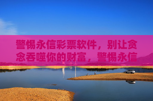 警惕永信彩票软件，别让贪念吞噬你的财富，警惕永信彩票，莫让贪念吞噬财富
