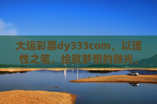 大运彩票dy333com，以理性之笔，绘就梦想的微光，大运彩票dy333com，理性之笔绘就梦想微光