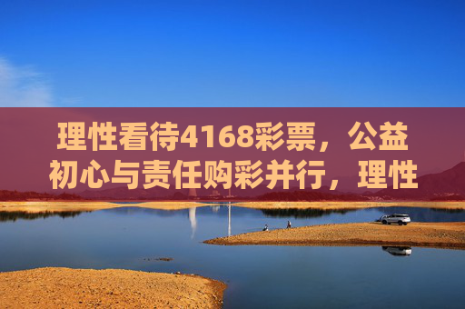 理性看待4168彩票，公益初心与责任购彩并行，理性看待4168彩票，公益初心与责任购彩并行