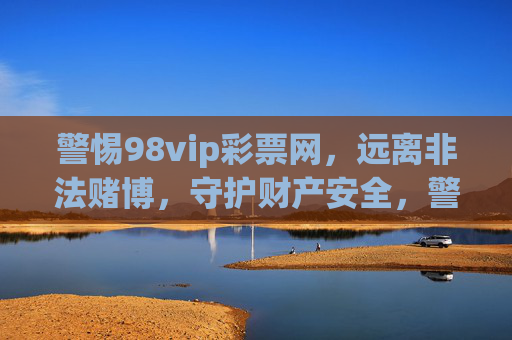 警惕98vip彩票网，远离非法赌博，守护财产安全，警惕98vip彩票网，远离非法赌博，守护财产安全