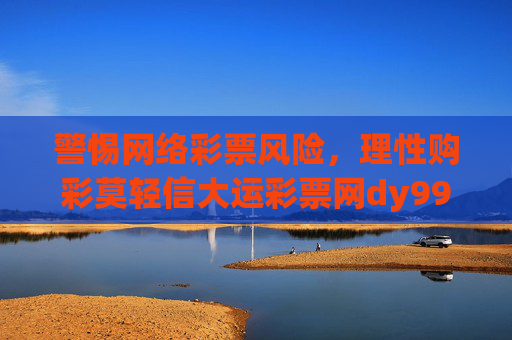 警惕网络彩票风险，理性购彩莫轻信大运彩票网dy9998等非官方平台，警惕网络彩票风险 理性购彩莫信非官方平台