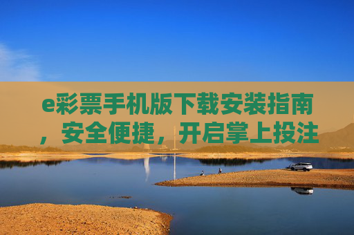 e彩票手机版下载安装指南，安全便捷，开启掌上投注新体验，e彩票手机版下载安装指南，安全便捷，开启掌上投注新体验