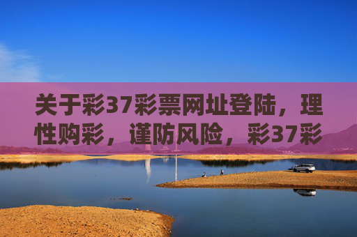 关于彩37彩票网址登陆，理性购彩，谨防风险，彩37彩票网址登陆，理性购彩，谨防风险