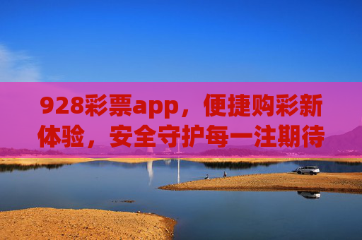 928彩票app，便捷购彩新体验，安全守护每一注期待，928彩票app，便捷购彩新体验，安全守护每一注期待