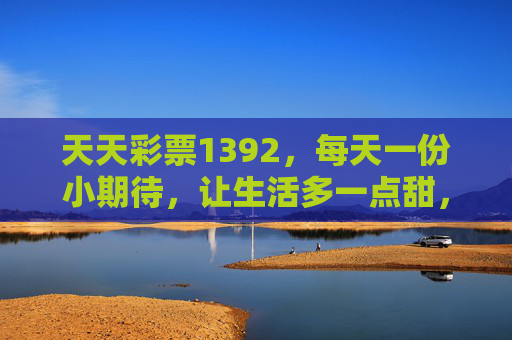 天天彩票1392，每天一份小期待，让生活多一点甜，天天彩票1392，每天一份小期待，生活甜一点