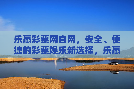 乐赢彩票网官网，安全、便捷的彩票娱乐新选择，乐赢彩票网官网，安全便捷的彩票娱乐新选择