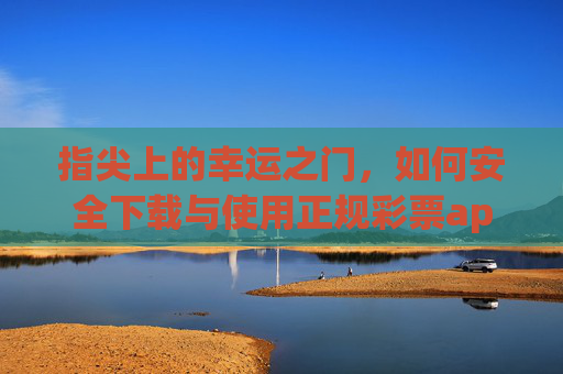 指尖上的幸运之门，如何安全下载与使用正规彩票app，指尖上的幸运之门，安全下载与使用正规彩票app