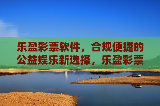 乐盈彩票软件，合规便捷的公益娱乐新选择，乐盈彩票，合规便捷的公益娱乐新选择