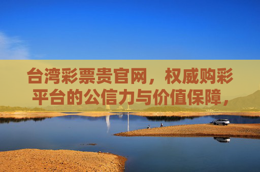 台湾彩票贵官网，权威购彩平台的公信力与价值保障，台湾彩票贵官网，权威购彩平台的公信力与价值保障
