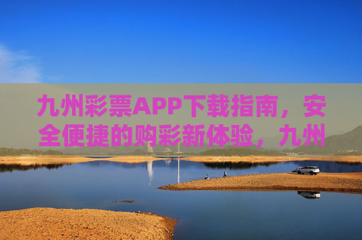 九州彩票APP下载指南，安全便捷的购彩新体验，九州彩票APP下载，安全便捷购彩新体验