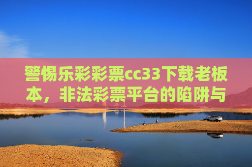 警惕乐彩彩票cc33下载老板本,非法彩票平台的陷阱与危害,警惕乐彩彩票cc33下载老板本,非法彩票平台的陷阱与危害 警惕乐彩彩票cc33下载老板本,非法彩票平台的陷阱与危害,警惕乐彩彩票cc33下载老板本,非法彩票平台的陷阱与危害