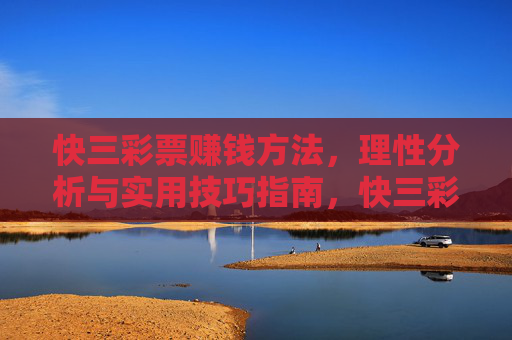快三彩票赚钱方法，理性分析与实用技巧指南，快三彩票赚钱，理性分析与实用技巧指南