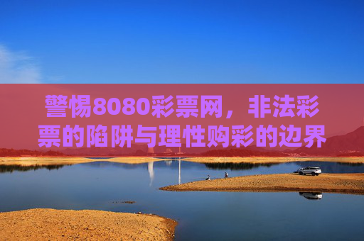 警惕8080彩票网，非法彩票的陷阱与理性购彩的边界，警惕8080彩票网，非法彩票陷阱与理性购彩边界