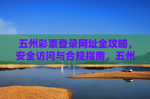 五州彩票登录网址全攻略，安全访问与合规指南，五州彩票登录网址全攻略，安全访问与合规指南