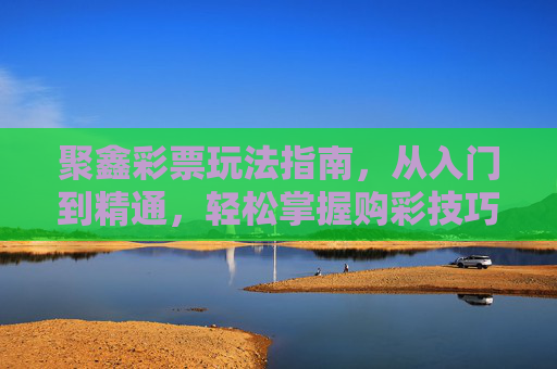聚鑫彩票玩法指南，从入门到精通，轻松掌握购彩技巧，聚鑫彩票玩法指南，从入门到精通，轻松掌握购彩技巧