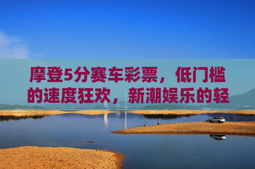 摩登5分赛车彩票，低门槛的速度狂欢，新潮娱乐的轻体验，摩登5分赛车，低门槛的速度狂欢轻体验