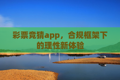 彩票竞猜app,合规框架下的理性新体验 彩票竞猜app,合规框架下的理性新体验