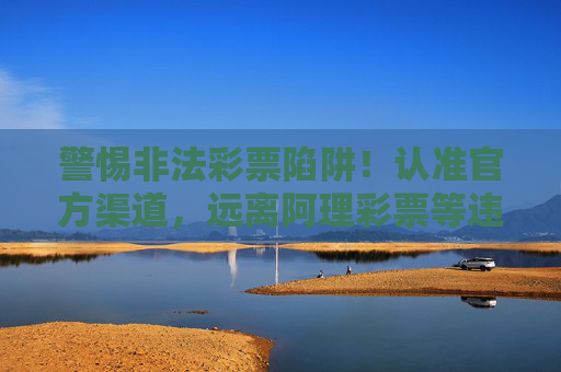 警惕非法彩票陷阱!认准官方渠道,远离阿理彩票等违规平台,警惕非法彩票陷阱,认准官方渠道,远离违规平台 警惕非法彩票陷阱!认准官方渠道,远离阿理彩票等违规平台,警惕非法彩票陷阱,认准官方渠道,远离违规平台