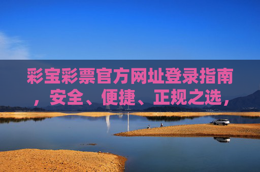 彩宝彩票官方网址登录指南,安全、便捷、正规之选,彩宝彩票官方登录指南,安全便捷正规之选 彩宝彩票官方网址登录指南,安全、便捷、正规之选,彩宝彩票官方登录指南,安全便捷正规之选