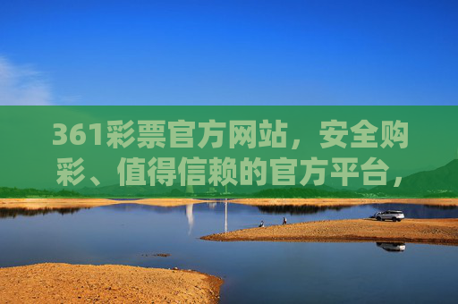 361彩票官方网站,安全购彩、值得信赖的官方平台,361彩票官方网站,安全购彩,值得信赖的官方平台 361彩票官方网站,安全购彩、值得信赖的官方平台,361彩票官方网站,安全购彩,值得信赖的官方平台