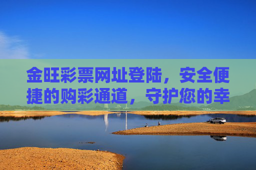 金旺彩票网址登陆，安全便捷的购彩通道，守护您的幸运之旅，金旺彩票，安全便捷购彩通道，守护您的幸运之旅