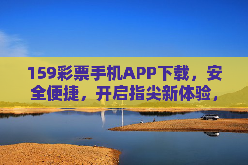 159彩票手机APP下载，安全便捷，开启指尖新体验，159彩票手机APP下载，安全便捷，指尖新体验