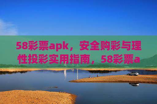 58彩票apk，安全购彩与理性投彩实用指南，58彩票apk，安全购彩与理性投彩实用指南