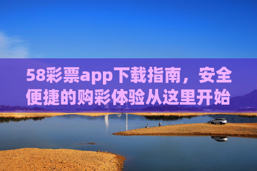 58彩票app下载指南，安全便捷的购彩体验从这里开始，58彩票app下载指南，安全便捷购彩从这里开始