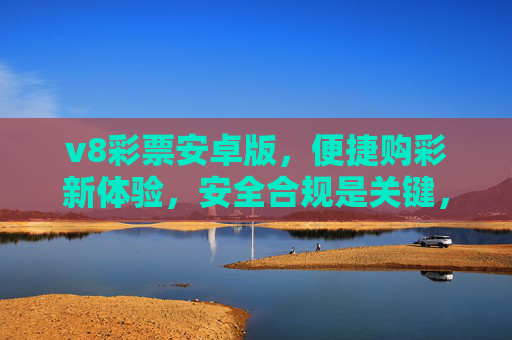 v8彩票安卓版，便捷购彩新体验，安全合规是关键，v8彩票安卓版，便捷安全合规的购彩新体验