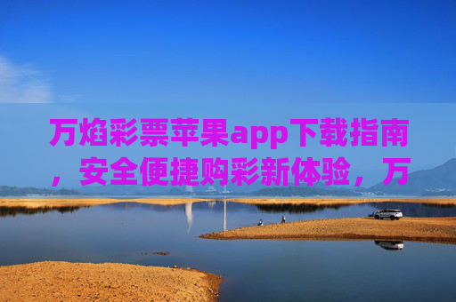 万焰彩票苹果app下载指南，安全便捷购彩新体验，万焰彩票苹果app下载指南，安全便捷购彩新体验