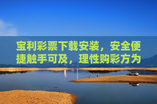 宝利彩票下载安装，安全便捷触手可及，理性购彩方为长久之道，宝利彩票，安全便捷下载，理性购彩长久