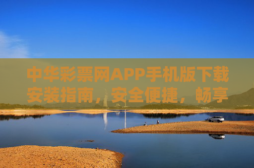 中华彩票网APP手机版下载安装指南，安全便捷，畅享彩票新体验，中华彩票网APP手机版下载安装指南，安全便捷，畅享彩票新体验