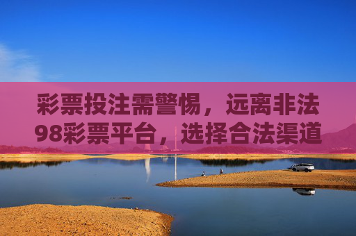 彩票投注需警惕，远离非法98彩票平台，选择合法渠道才是正道，警惕非法彩票平台，合法投注方为正道