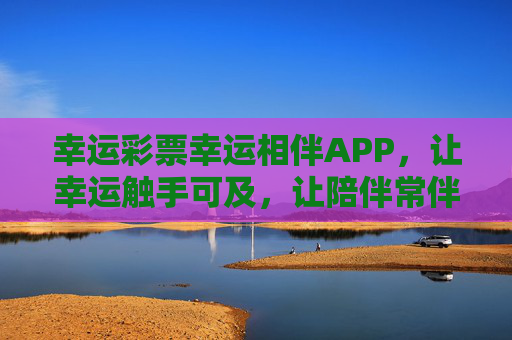幸运彩票幸运相伴APP，让幸运触手可及，让陪伴常伴左右，幸运相伴，触手可及