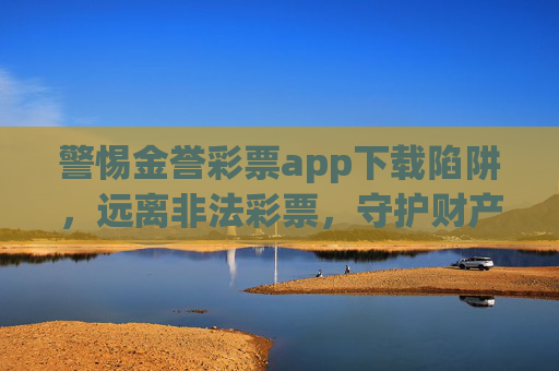 警惕金誉彩票app下载陷阱，远离非法彩票，守护财产安全，警惕金誉彩票app下载陷阱，远离非法彩票守护财产安全