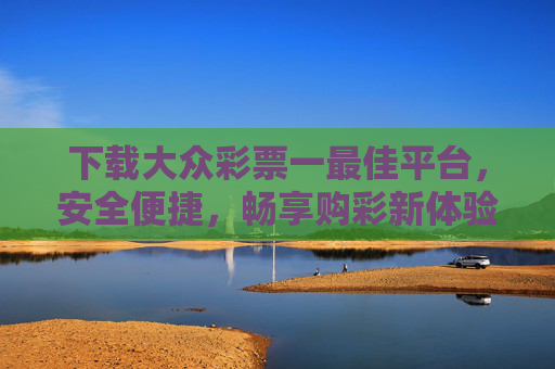 下载大众彩票一最佳平台，安全便捷，畅享购彩新体验，大众彩票安全便捷平台，畅享购彩新体验